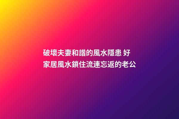 破壞夫妻和諧的風水隱患 好家居風水鎖住流連忘返的老公